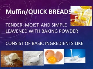 Muffin/QUICK BREADS
TENDER, MOIST, AND SIMPLE
LEAVENED WITH BAKING POWDER
CONSIST OF BASIC INGREDIENTS LIKE
 