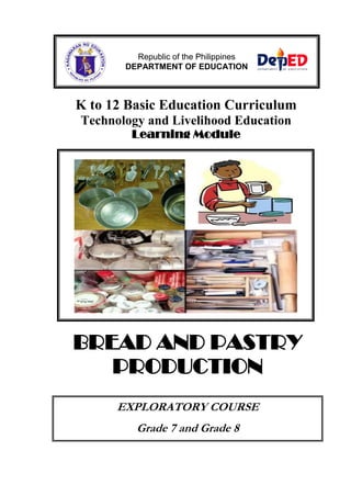 K to 12 Basic Education Curriculum
Technology and Livelihood Education
Learning Module
BREAD AND PASTRY
PRODUCTION
EXPLORATORY COURSE
Grade 7 and Grade 8
Republic of the Philippines
DEPARTMENT OF EDUCATION
 