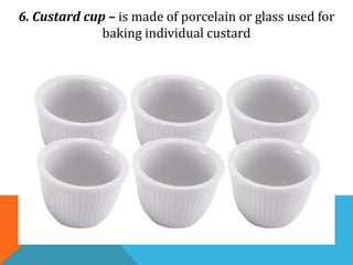6. Custard cup – is made of porcelain or glass used for
baking individual custard
 