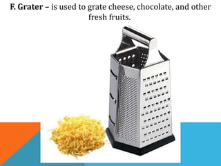 F. Grater – is used to grate cheese, chocolate, and other
fresh fruits.
 