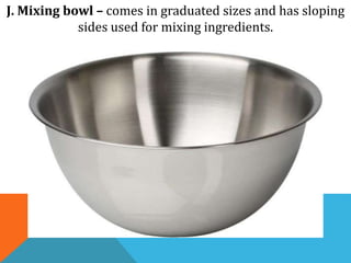 J. Mixing bowl – comes in graduated sizes and has sloping
sides used for mixing ingredients.
 