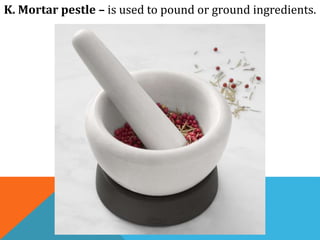 K. Mortar pestle – is used to pound or ground ingredients.
 