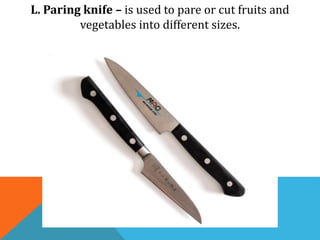 L. Paring knife – is used to pare or cut fruits and
vegetables into different sizes.
 