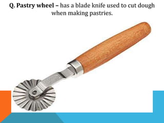 Q. Pastry wheel – has a blade knife used to cut dough
when making pastries.
 