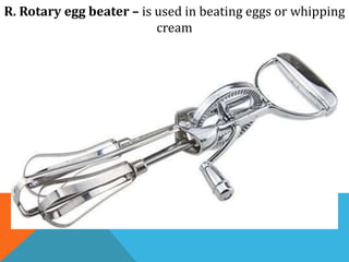R. Rotary egg beater – is used in beating eggs or whipping
cream
 