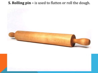 S. Rolling pin – is used to flatten or roll the dough.
 