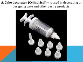 A. Cake decorator (Cylindrical) – is used in decorating or
designing cake and other pastry products.
 