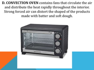 D. CONVECTION OVEN contains fans that circulate the air
and distribute the heat rapidly throughout the interior.
Strong forced air can distort the shaped of the products
made with batter and soft dough.
 