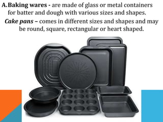 A.Baking wares - are made of glass or metal containers
for batter and dough with various sizes and shapes.
Cake pans – comes in different sizes and shapes and may
be round, square, rectangular or heart shaped.
 