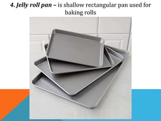4. Jelly roll pan – is shallow rectangular pan used for
baking rolls
 