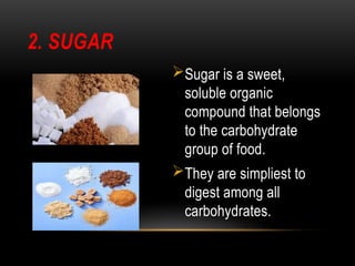 2. SUGAR
Sugar is a sweet,
soluble organic
compound that belongs
to the carbohydrate
group of food.
They are simpliest to
digest among all
carbohydrates.
 