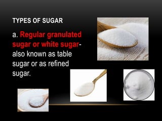 TYPES OF SUGAR
a. Regular granulated
sugar or white sugar-
also known as table
sugar or as refined
sugar.
 