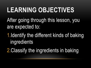 LEARNING OBJECTIVES
After going through this lesson, you
are expected to:
1.Identify the different kinds of baking
ingredients
2.Classify the ingredients in baking
 