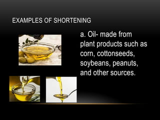 EXAMPLES OF SHORTENING
a. Oil- made from
plant products such as
corn, cottonseeds,
soybeans, peanuts,
and other sources.
 