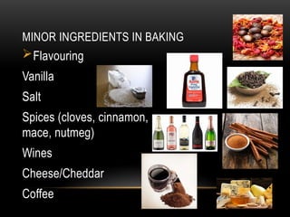MINOR INGREDIENTS IN BAKING
Flavouring
Vanilla
Salt
Spices (cloves, cinnamon,
mace, nutmeg)
Wines
Cheese/Cheddar
Coffee
 