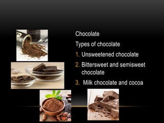 Chocolate
Types of chocolate
1. Unsweetened chocolate
2. Bittersweet and semisweet
chocolate
3. Milk chocolate and cocoa
 