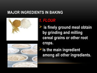 MAJOR INGREDIENTS IN BAKING
1. FLOUR
 is finely ground meal obtain
by grinding and milling
cereal grains or other root
crops.
is the main ingredient
among all other ingredients.
 