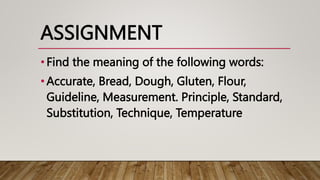 ASSIGNMENT
•Find the meaning of the following words:
•Accurate, Bread, Dough, Gluten, Flour,
Guideline, Measurement. Principle, Standard,
Substitution, Technique, Temperature
 