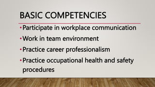 BASIC COMPETENCIES
•Participate in workplace communication
•Work in team environment
•Practice career professionalism
•Practice occupational health and safety
procedures
 