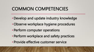 COMMON COMPETENCIES
•Develop and update industry knowledge
•Observe workplace hygiene procedures
•Perform computer operations
•Perform workplace and safety practices
•Provide effective customer service
 