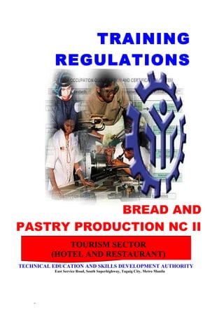 _
TRAINING
REGULATIONS
BREAD AND
PASTRY PRODUCTION NC II
PRODUCTION/BAKING NC IITOURISM SECTOR
(HOTEL AND RESTAURANT)
TECHNICAL EDUCATION AND SKILLS DEVELOPMENT AUTHORITY
East Service Road, South Superhighway, Taguig City, Metro Manila
 