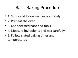 Basic Baking Procedures
• 1. Study and follow recipes accurately
• 2. Preheat the oven
• 3. Use specified pans and tools
• 4. Measure ingredients and mix carefully
• 5. Follow stated baking times and
temperatures
 