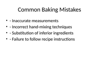Common Baking Mistakes
• - Inaccurate measurements
• - Incorrect hand-mixing techniques
• - Substitution of inferior ingredients
• - Failure to follow recipe instructions
 