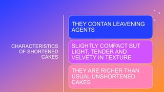 CHARACTERISTICS
OF SHORTENED
CAKES
THEY CONTAN LEAVENING
AGENTS
SLIGHTLY COMPACT BUT
LIGHT, TENDER AND
VELVETY IN TEXTURE
THEY ARE RICHER THAN
USUAL UNSHORTENED
CAKES
 