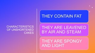 CHARACTERISTICS
OF UNSHORTENED
CAKES
THEY CONTAIN FAT
THEY ARE LEAVENED
BY AIR AND STEAM
THEY ARE SPONGY
AND LIGHT
 