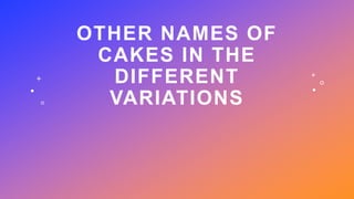 OTHER NAMES OF
CAKES IN THE
DIFFERENT
VARIATIONS
 