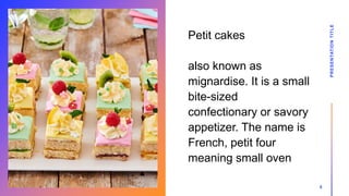 Petit cakes
also known as
mignardise. It is a small
bite-sized
confectionary or savory
appetizer. The name is
French, petit four
meaning small oven
PRESENTATION
TITLE
5
 