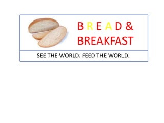 BREAD&
             BREAKFAST
SEE THE WORLD. FEED THE WORLD.
 