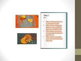 Step 3.
links

•   http://arteamaranto.co
    m.mx/page16.php
•   http://www.saberesys
    abores.com.ar/2007/s
    abores/oct/02055.htm
          LIGAS DE
•   http://www.amaranto.
    org.mx/article/articlevi
    ew/16/1/17/
•   http://www.amaranto.
    com.mx/vertical/links/l
    inks.htm
 