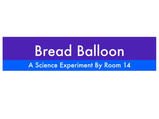 Bread Balloon
A Science Experiment By Room 14
 