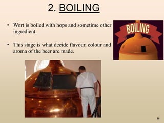 38
2. BOILING
• Wort is boiled with hops and sometime other
ingredient.
• This stage is what decide flavour, colour and
aroma of the beer are made.
 