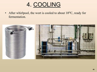 40
4. COOLING
• After whirlpool, the wort is cooled to about 10OC, ready for
fermentation.
 