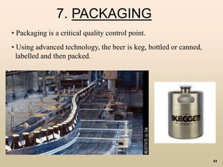 43
7. PACKAGING
• Packaging is a critical quality control point.
• Using advanced technology, the beer is keg, bottled or canned,
labelled and then packed.
 