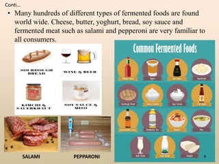 • Many hundreds of different types of fermented foods are found
world wide. Cheese, butter, yoghurt, bread, soy sauce and
fermented meat such as salami and pepperoni are very familiar to
all consumers.
Conti…
SALAMI PEPPARONI 5
 