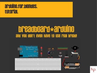 Arduino.for.blondes.
tutorial.


        breadboard*arduino
      And you don't even have to use real bread!




                             
 