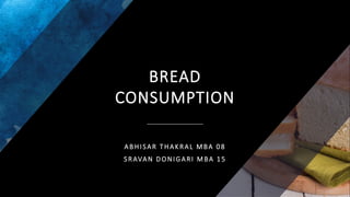 BREAD
CONSUMPTION
ABHISAR THAKRAL MBA 08
SRAVAN DONIGARI MBA 15
 