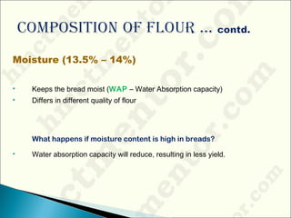 Moisture (13.5% – 14%)
 Keeps the bread moist (WAP – Water Absorption capacity)
 Differs in different quality of flour
What happens if moisture content is high in breads?
 Water absorption capacity will reduce, resulting in less yield.
 