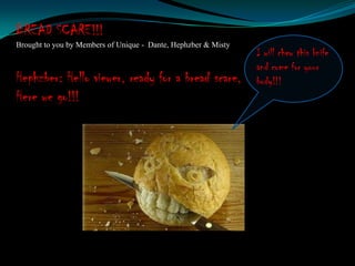 BREAD SCARE!!!
Brought to you by Members of Unique - Dante, Hephzber & Misty
                                                                I will chew this knife
                                                                and come for your
Hephzber: Hello viewer, ready for a bread scare,                body!!!
Here we go!!!
 