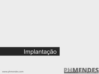 Implantação
www.phmendes.com
 