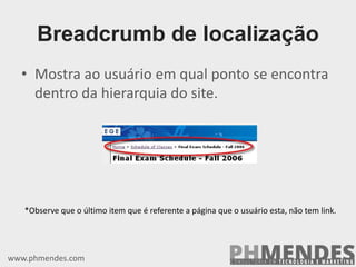Breadcrumb de localização
• Mostra ao usuário em qual ponto se encontra
dentro da hierarquia do site.
www.phmendes.com
*Observe que o último item que é referente a página que o usuário esta, não tem link.
 