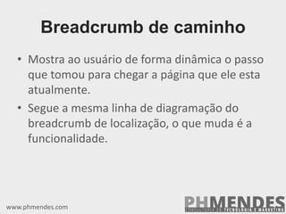 Breadcrumb de caminho
• Mostra ao usuário de forma dinâmica o passo
que tomou para chegar a página que ele esta
atualmente.
• Segue a mesma linha de diagramação do
breadcrumb de localização, o que muda é a
funcionalidade.
www.phmendes.com
 