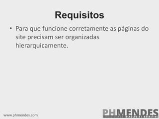 • Para que funcione corretamente as páginas do
site precisam ser organizadas
hierarquicamente.
www.phmendes.com
Requisitos
 