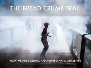 THE BREAD CRUMB TRAIL
HOW WE ARE BUILDING AN ONLINE MAP TO OURSELVES
created by Jonah Chin
Photo “Escape” courtesy of Flickr.com by Sonny Abesamis (CC License: https://creativecommons.org/licenses/by/2.0/)
 