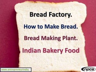 Bread Factory.
How to Make Bread.
Bread Making Plant.
Indian Bakery Food
www.entrepreneurindia.
 