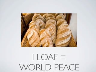I LOAF =
WORLD PEACE
 