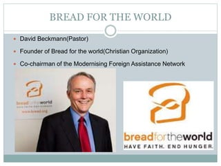 BREAD FOR THE WORLD
 David Beckmann(Pastor)
 Founder of Bread for the world(Christian Organization)
 Co-chairman of the Modernising Foreign Assistance Network
 